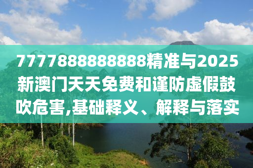 7777888888888精準與2025新澳門天天免費和謹防虛假鼓吹危害,基礎釋義、解釋與落實